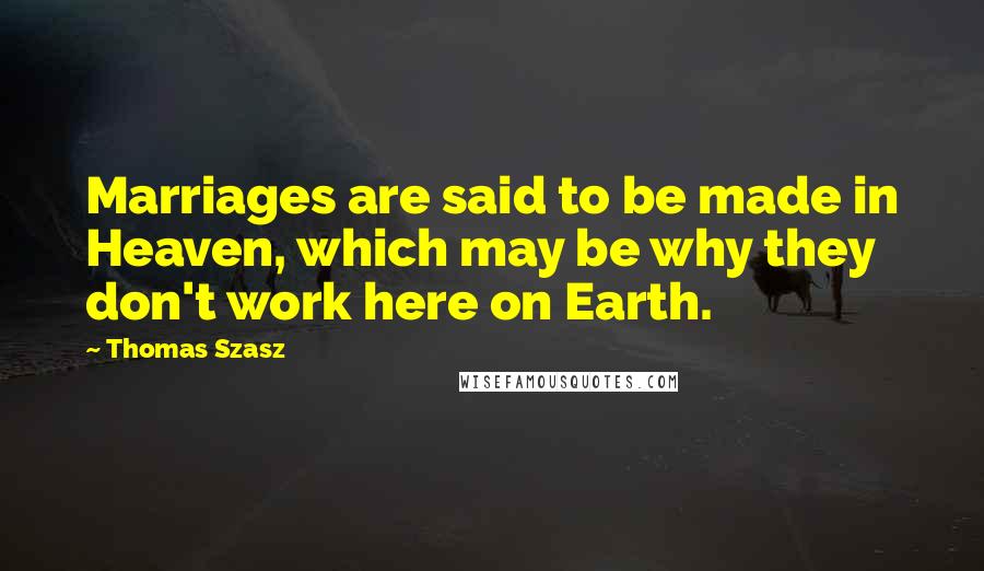 Thomas Szasz Quotes: Marriages are said to be made in Heaven, which may be why they don't work here on Earth.