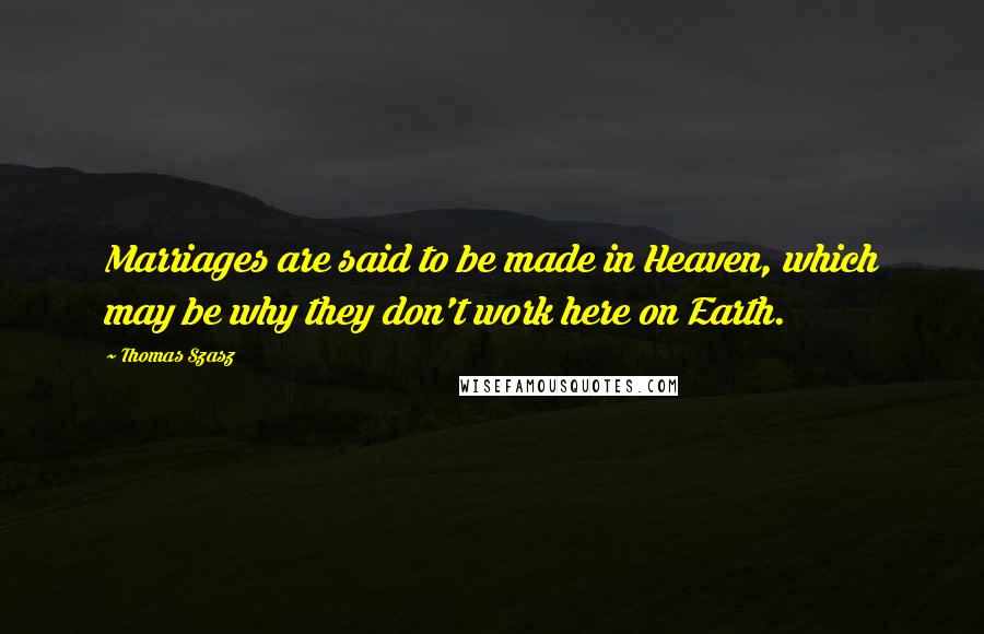 Thomas Szasz Quotes: Marriages are said to be made in Heaven, which may be why they don't work here on Earth.