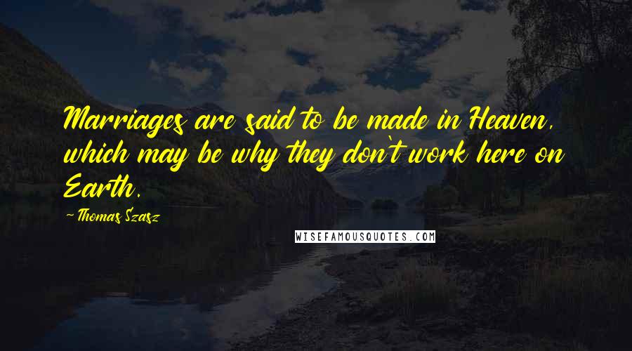 Thomas Szasz Quotes: Marriages are said to be made in Heaven, which may be why they don't work here on Earth.