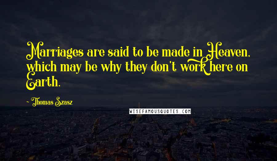 Thomas Szasz Quotes: Marriages are said to be made in Heaven, which may be why they don't work here on Earth.