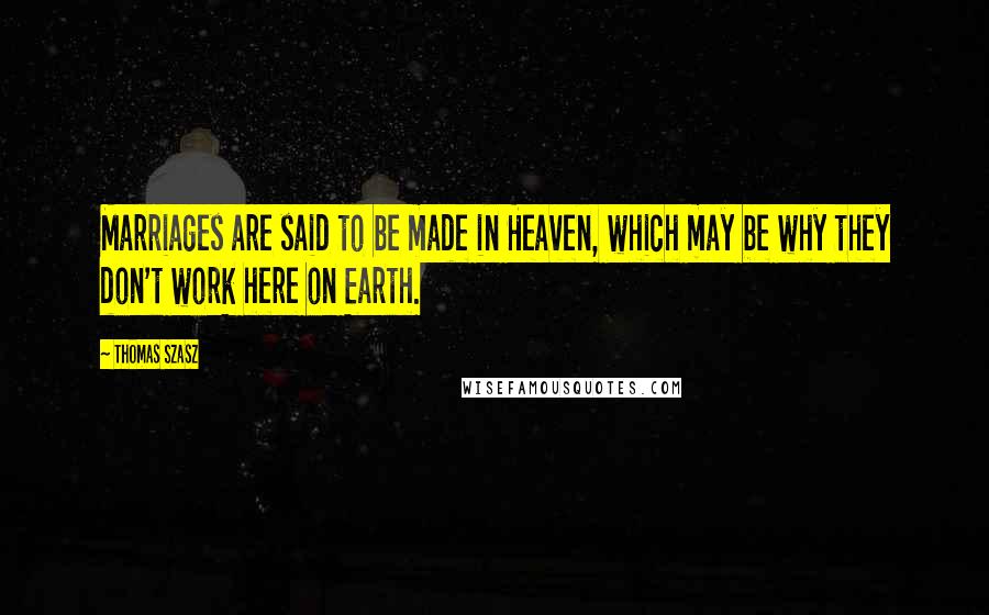 Thomas Szasz Quotes: Marriages are said to be made in Heaven, which may be why they don't work here on Earth.