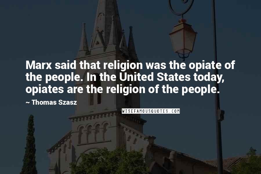 Thomas Szasz Quotes: Marx said that religion was the opiate of the people. In the United States today, opiates are the religion of the people.