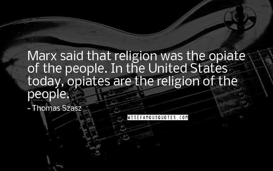 Thomas Szasz Quotes: Marx said that religion was the opiate of the people. In the United States today, opiates are the religion of the people.