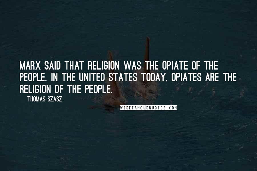 Thomas Szasz Quotes: Marx said that religion was the opiate of the people. In the United States today, opiates are the religion of the people.