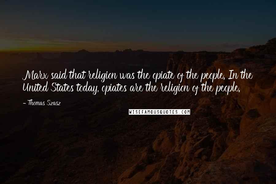 Thomas Szasz Quotes: Marx said that religion was the opiate of the people. In the United States today, opiates are the religion of the people.