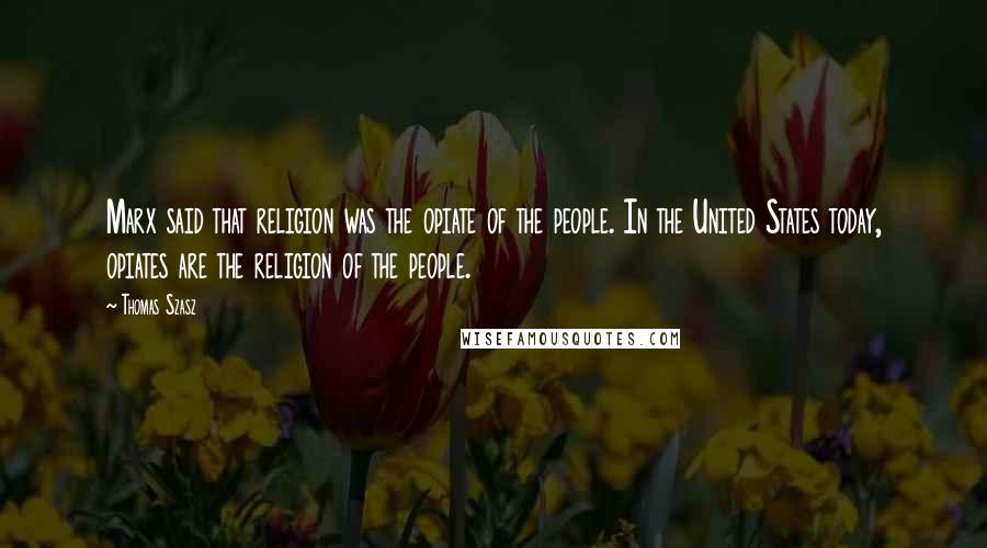 Thomas Szasz Quotes: Marx said that religion was the opiate of the people. In the United States today, opiates are the religion of the people.
