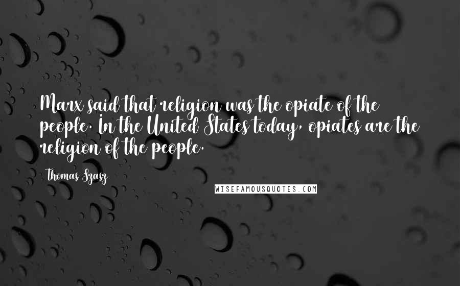 Thomas Szasz Quotes: Marx said that religion was the opiate of the people. In the United States today, opiates are the religion of the people.