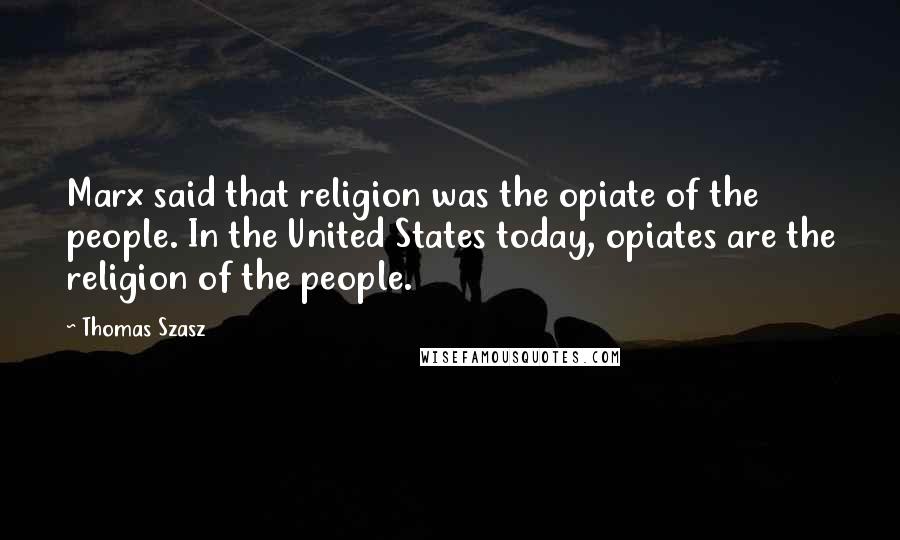 Thomas Szasz Quotes: Marx said that religion was the opiate of the people. In the United States today, opiates are the religion of the people.