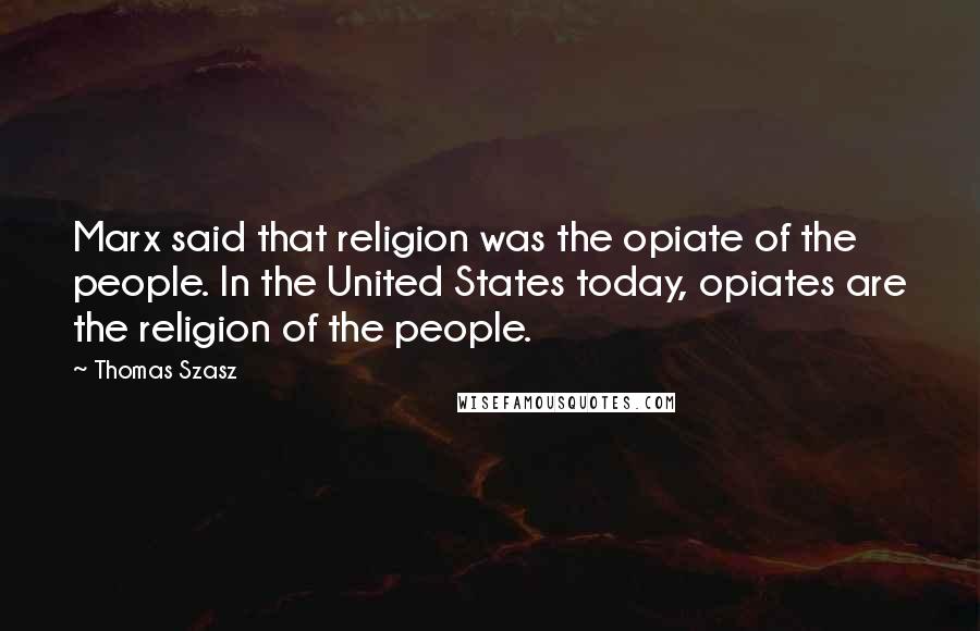 Thomas Szasz Quotes: Marx said that religion was the opiate of the people. In the United States today, opiates are the religion of the people.