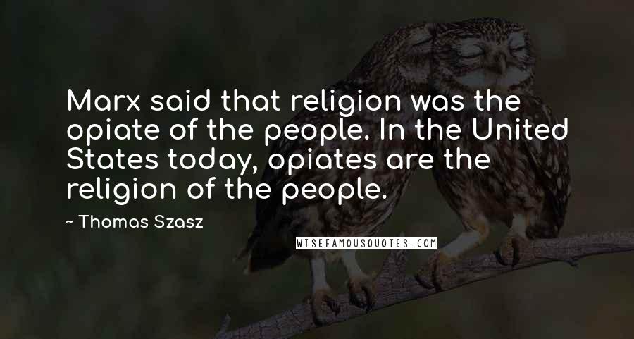 Thomas Szasz Quotes: Marx said that religion was the opiate of the people. In the United States today, opiates are the religion of the people.