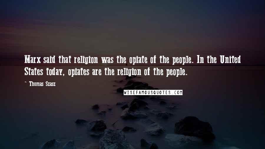 Thomas Szasz Quotes: Marx said that religion was the opiate of the people. In the United States today, opiates are the religion of the people.