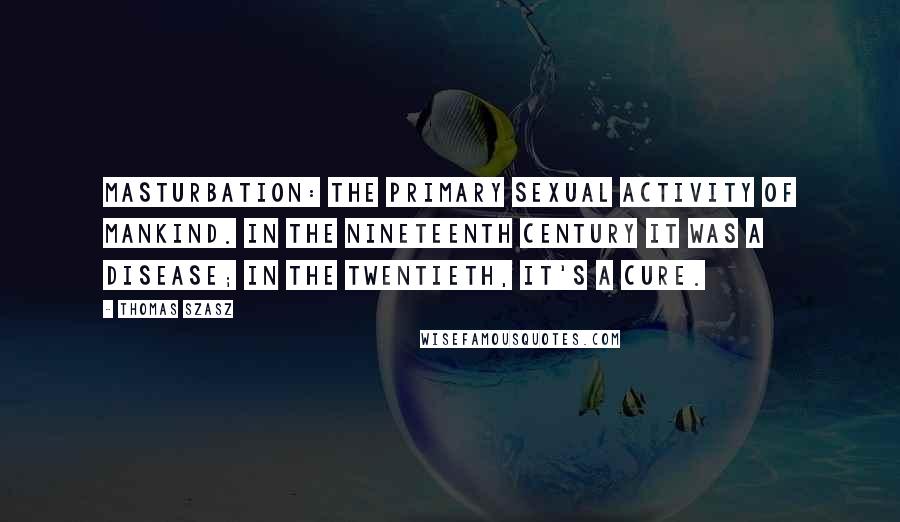 Thomas Szasz Quotes: Masturbation: the primary sexual activity of mankind. In the nineteenth century it was a disease; in the twentieth, it's a cure.