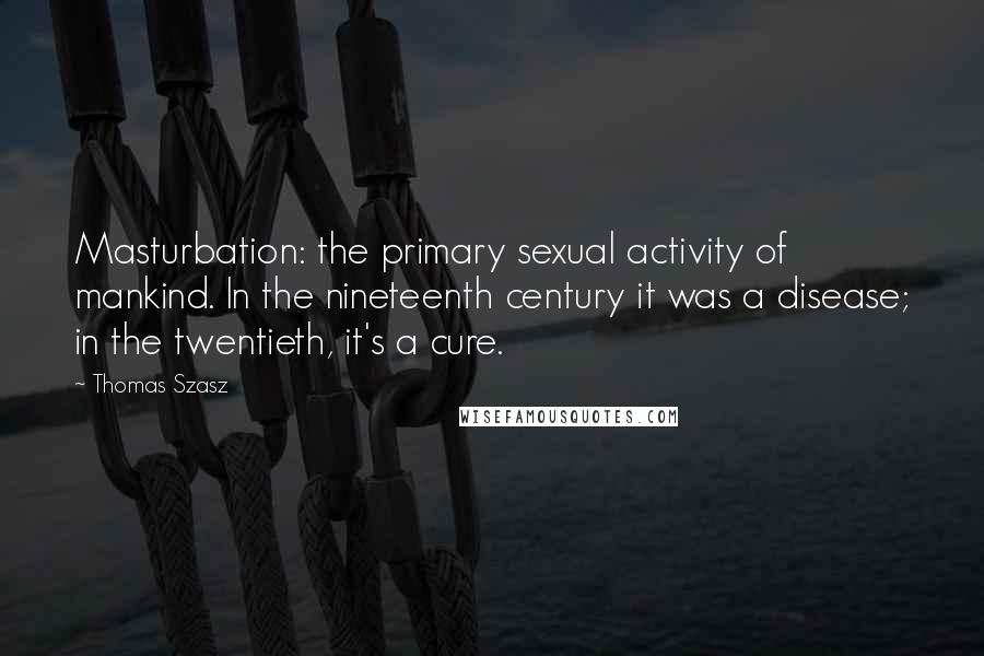 Thomas Szasz Quotes: Masturbation: the primary sexual activity of mankind. In the nineteenth century it was a disease; in the twentieth, it's a cure.