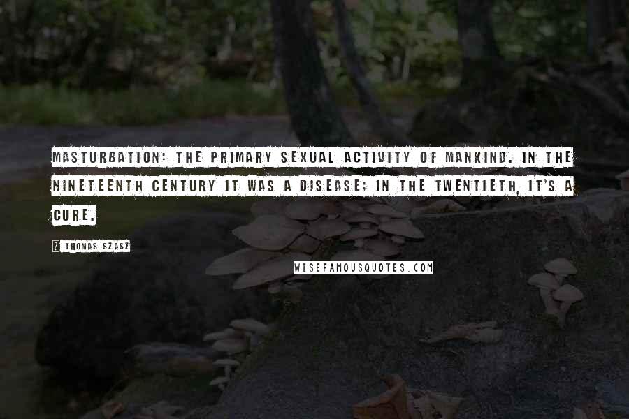 Thomas Szasz Quotes: Masturbation: the primary sexual activity of mankind. In the nineteenth century it was a disease; in the twentieth, it's a cure.