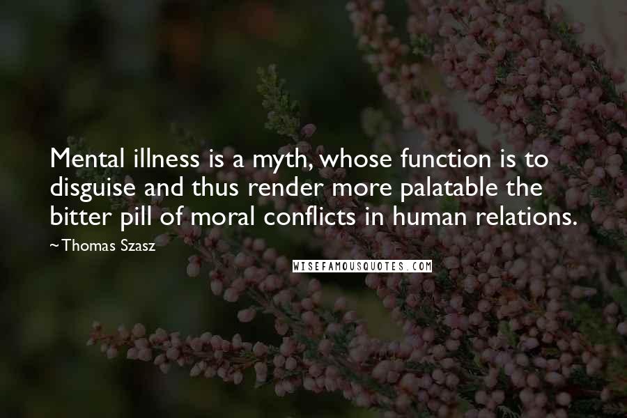 Thomas Szasz Quotes: Mental illness is a myth, whose function is to disguise and thus render more palatable the bitter pill of moral conflicts in human relations.