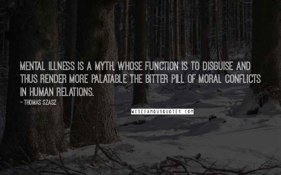 Thomas Szasz Quotes: Mental illness is a myth, whose function is to disguise and thus render more palatable the bitter pill of moral conflicts in human relations.