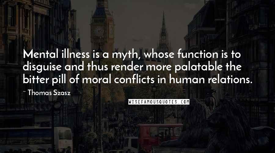 Thomas Szasz Quotes: Mental illness is a myth, whose function is to disguise and thus render more palatable the bitter pill of moral conflicts in human relations.