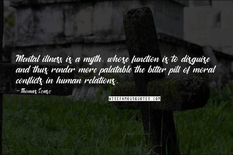 Thomas Szasz Quotes: Mental illness is a myth, whose function is to disguise and thus render more palatable the bitter pill of moral conflicts in human relations.