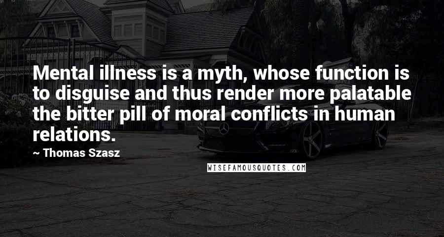 Thomas Szasz Quotes: Mental illness is a myth, whose function is to disguise and thus render more palatable the bitter pill of moral conflicts in human relations.