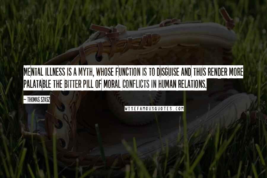 Thomas Szasz Quotes: Mental illness is a myth, whose function is to disguise and thus render more palatable the bitter pill of moral conflicts in human relations.