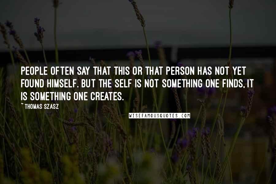 Thomas Szasz Quotes: People often say that this or that person has not yet found himself. But the self is not something one finds, it is something one creates.