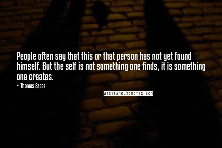 Thomas Szasz Quotes: People often say that this or that person has not yet found himself. But the self is not something one finds, it is something one creates.