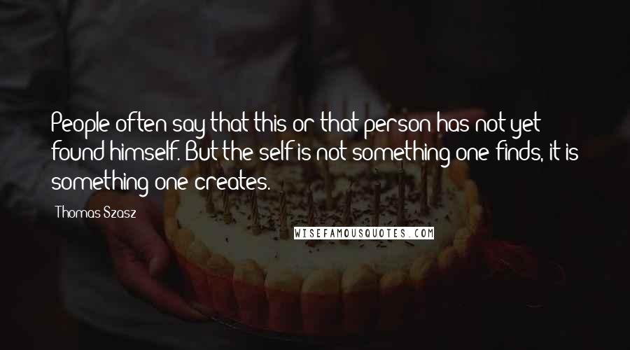 Thomas Szasz Quotes: People often say that this or that person has not yet found himself. But the self is not something one finds, it is something one creates.