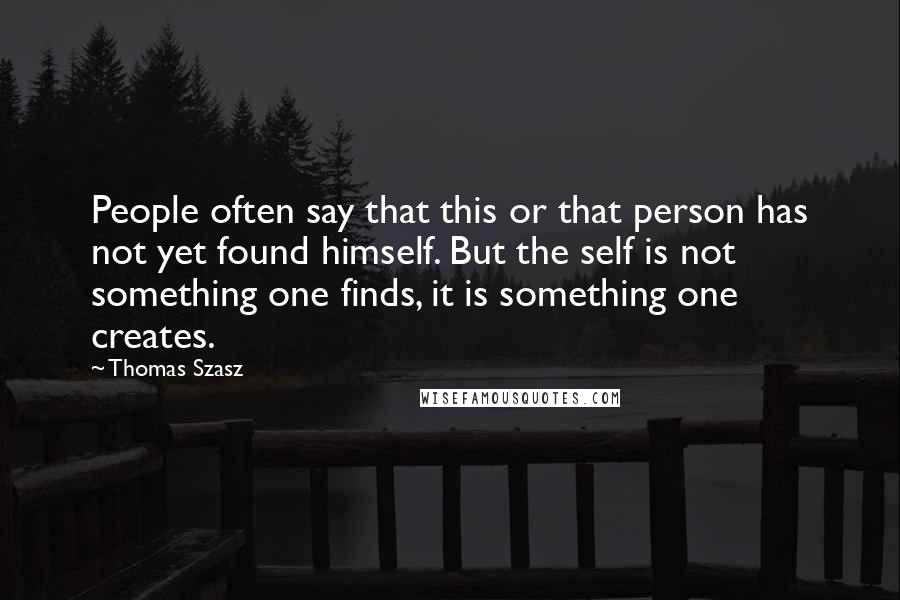 Thomas Szasz Quotes: People often say that this or that person has not yet found himself. But the self is not something one finds, it is something one creates.