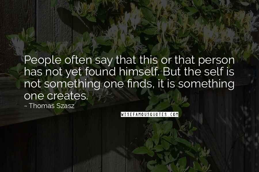 Thomas Szasz Quotes: People often say that this or that person has not yet found himself. But the self is not something one finds, it is something one creates.
