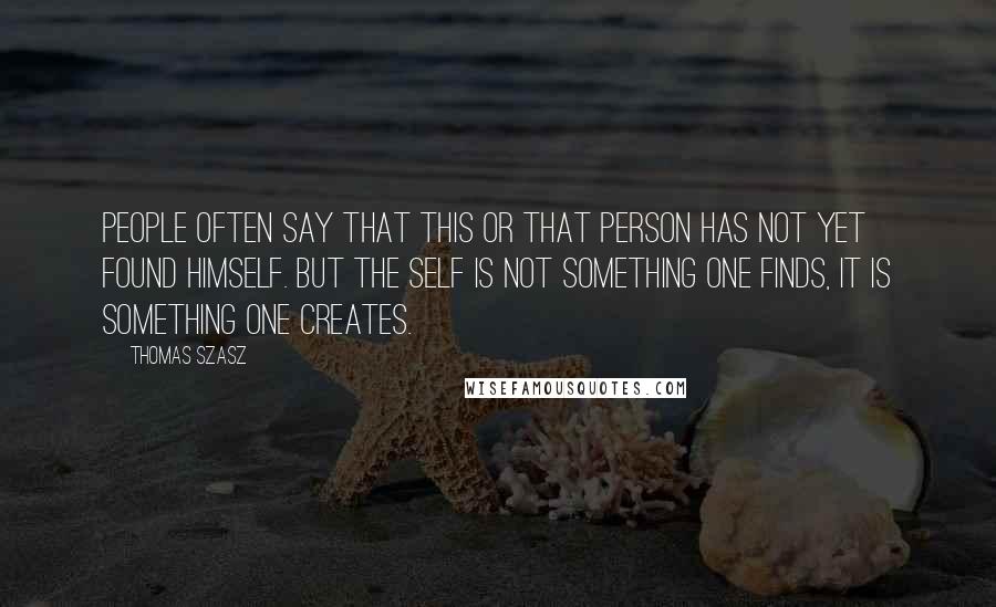 Thomas Szasz Quotes: People often say that this or that person has not yet found himself. But the self is not something one finds, it is something one creates.