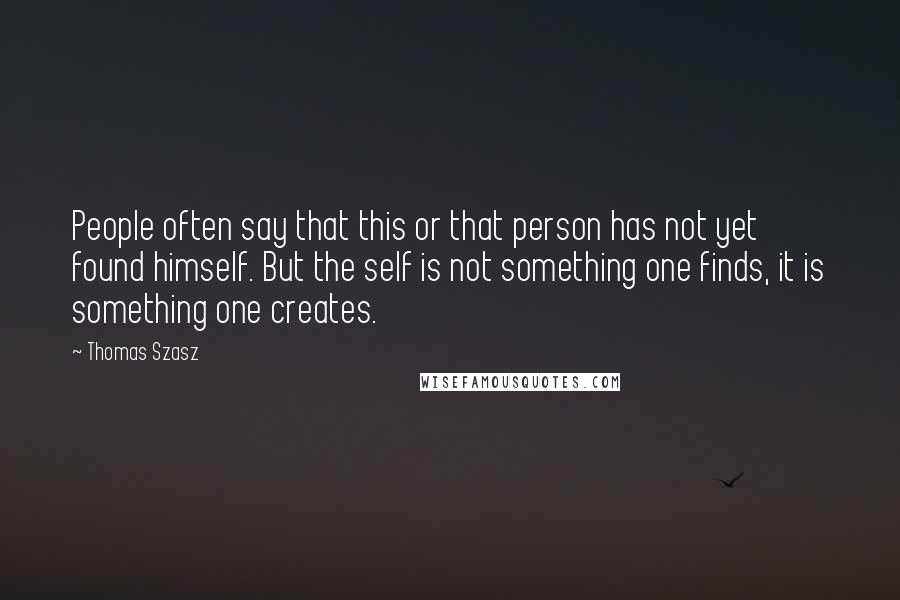 Thomas Szasz Quotes: People often say that this or that person has not yet found himself. But the self is not something one finds, it is something one creates.