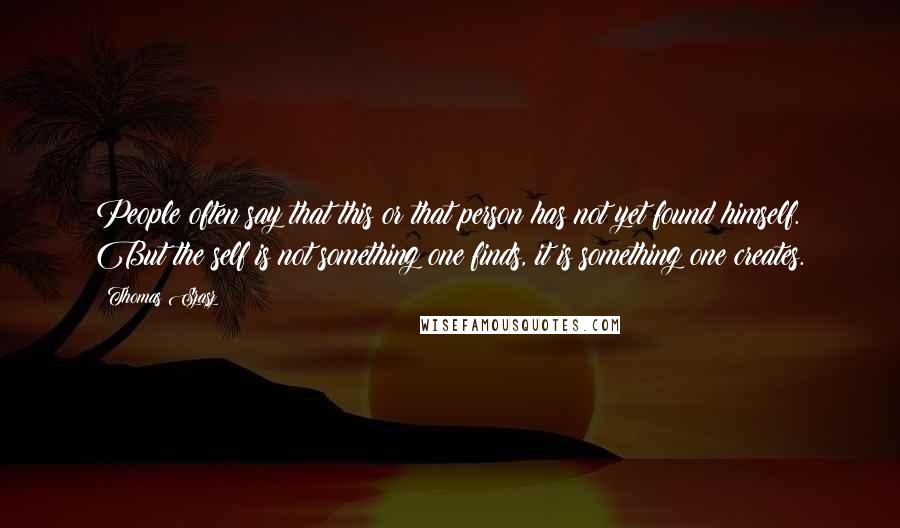 Thomas Szasz Quotes: People often say that this or that person has not yet found himself. But the self is not something one finds, it is something one creates.