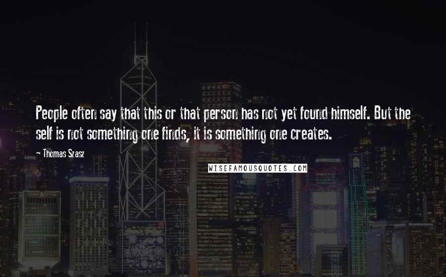 Thomas Szasz Quotes: People often say that this or that person has not yet found himself. But the self is not something one finds, it is something one creates.