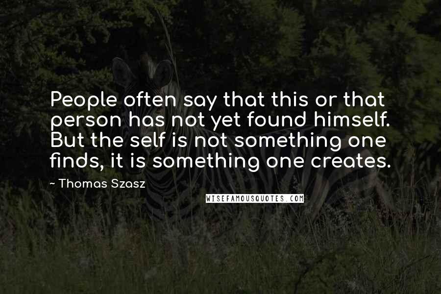 Thomas Szasz Quotes: People often say that this or that person has not yet found himself. But the self is not something one finds, it is something one creates.