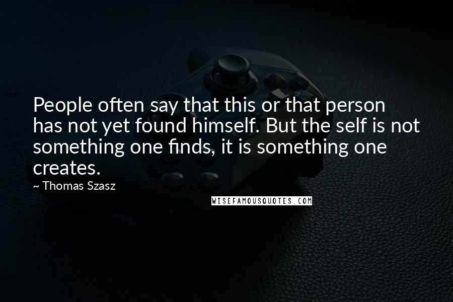 Thomas Szasz Quotes: People often say that this or that person has not yet found himself. But the self is not something one finds, it is something one creates.