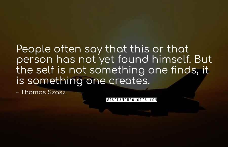 Thomas Szasz Quotes: People often say that this or that person has not yet found himself. But the self is not something one finds, it is something one creates.