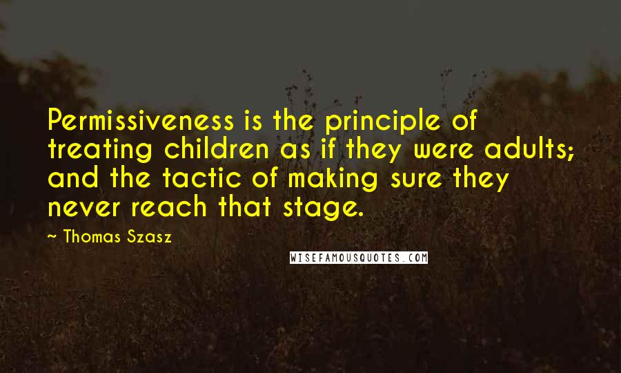 Thomas Szasz Quotes: Permissiveness is the principle of treating children as if they were adults; and the tactic of making sure they never reach that stage.