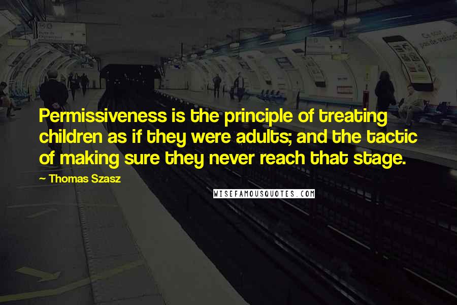 Thomas Szasz Quotes: Permissiveness is the principle of treating children as if they were adults; and the tactic of making sure they never reach that stage.