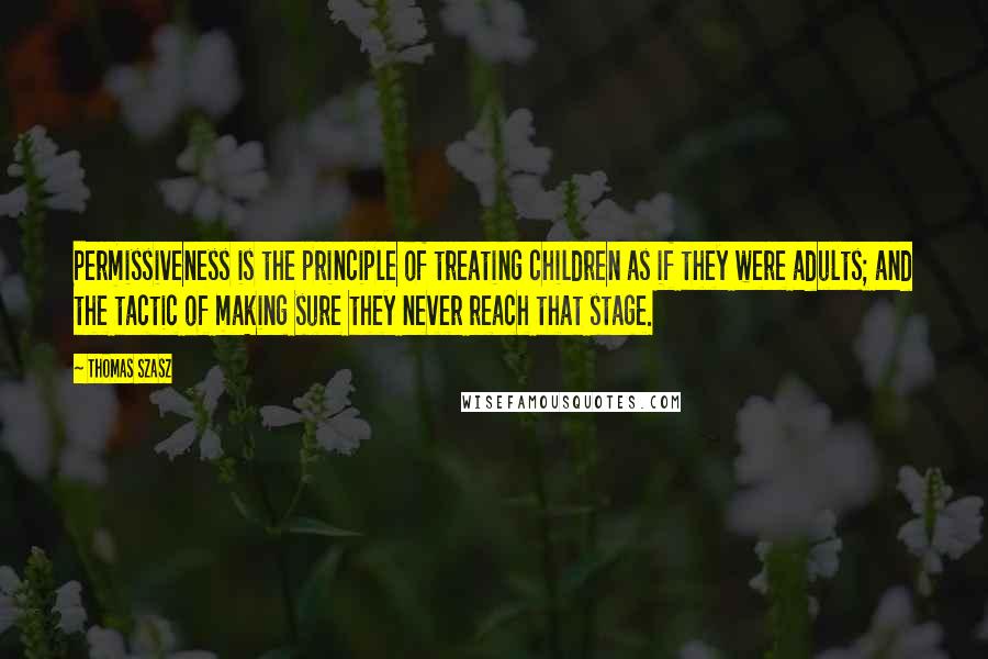 Thomas Szasz Quotes: Permissiveness is the principle of treating children as if they were adults; and the tactic of making sure they never reach that stage.