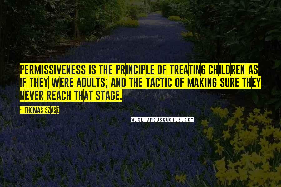 Thomas Szasz Quotes: Permissiveness is the principle of treating children as if they were adults; and the tactic of making sure they never reach that stage.