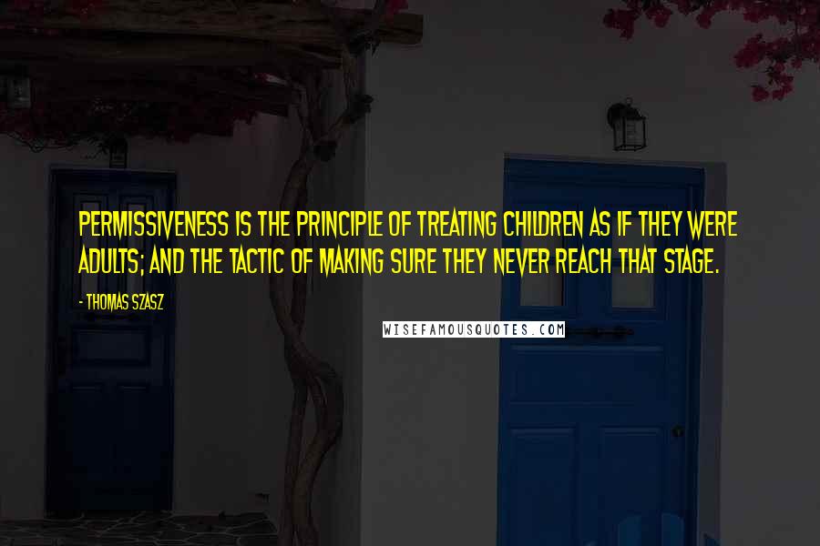 Thomas Szasz Quotes: Permissiveness is the principle of treating children as if they were adults; and the tactic of making sure they never reach that stage.