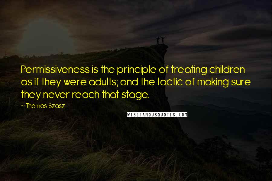 Thomas Szasz Quotes: Permissiveness is the principle of treating children as if they were adults; and the tactic of making sure they never reach that stage.