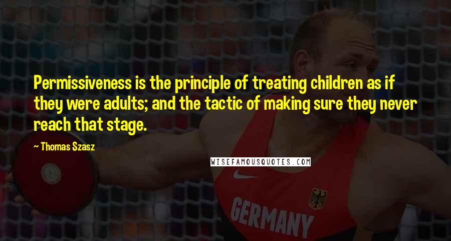 Thomas Szasz Quotes: Permissiveness is the principle of treating children as if they were adults; and the tactic of making sure they never reach that stage.