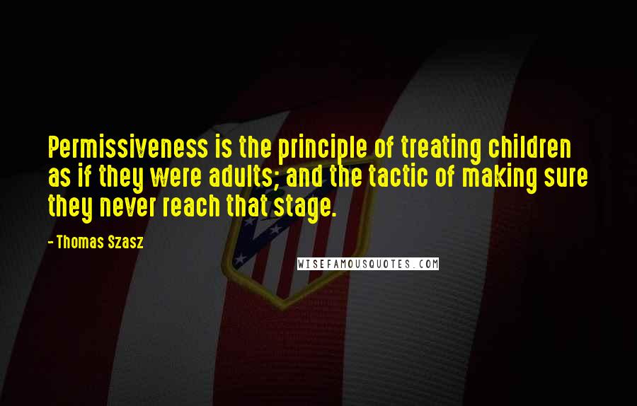 Thomas Szasz Quotes: Permissiveness is the principle of treating children as if they were adults; and the tactic of making sure they never reach that stage.