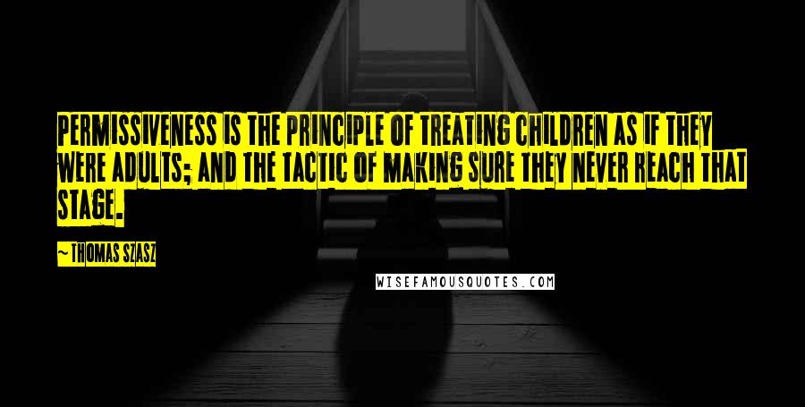 Thomas Szasz Quotes: Permissiveness is the principle of treating children as if they were adults; and the tactic of making sure they never reach that stage.