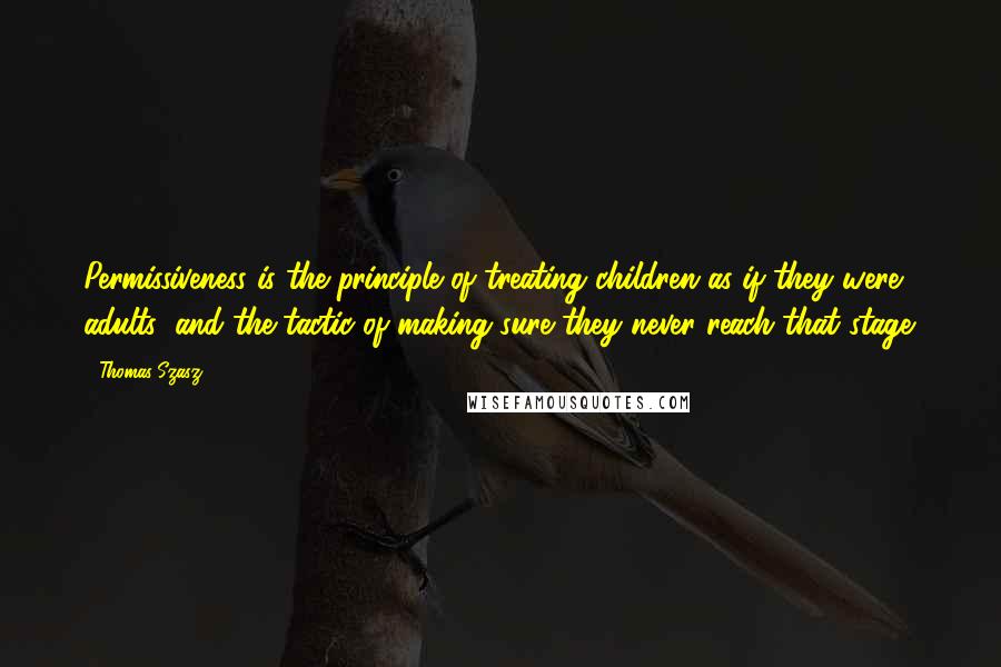 Thomas Szasz Quotes: Permissiveness is the principle of treating children as if they were adults; and the tactic of making sure they never reach that stage.