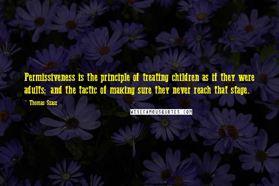 Thomas Szasz Quotes: Permissiveness is the principle of treating children as if they were adults; and the tactic of making sure they never reach that stage.