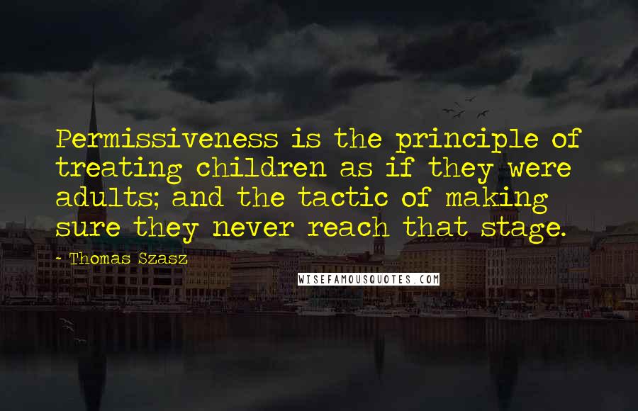 Thomas Szasz Quotes: Permissiveness is the principle of treating children as if they were adults; and the tactic of making sure they never reach that stage.