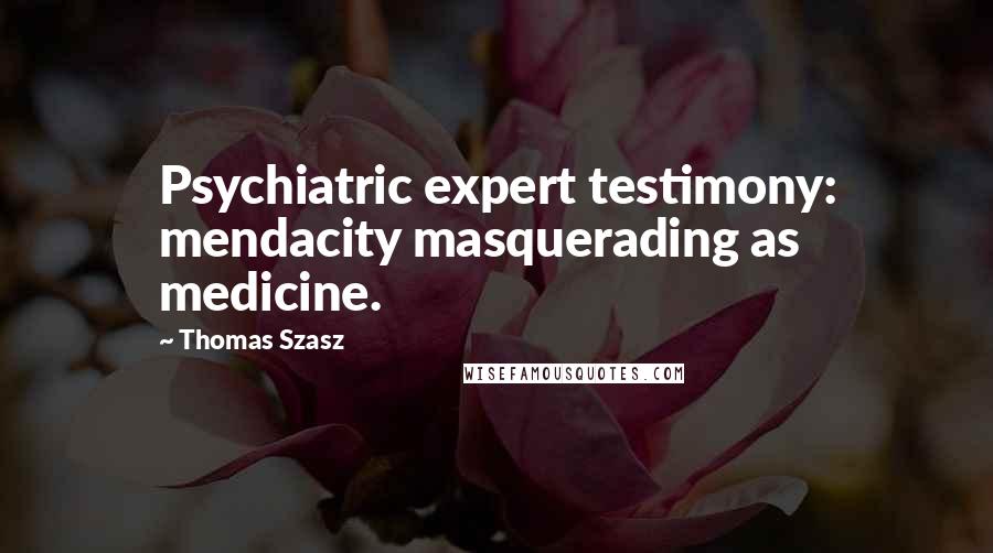 Thomas Szasz Quotes: Psychiatric expert testimony: mendacity masquerading as medicine.