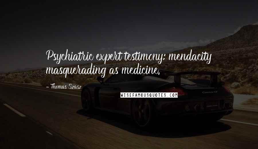 Thomas Szasz Quotes: Psychiatric expert testimony: mendacity masquerading as medicine.